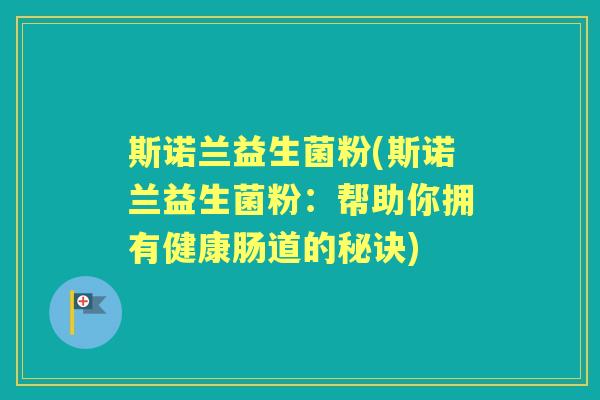 斯诺兰益生菌粉(斯诺兰益生菌粉:帮助你拥有健康肠道的秘诀) 斯诺兰益生菌粉(斯诺兰益生菌粉:帮助你拥有健康肠道的秘诀)