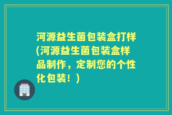 河源益生菌包装盒打样(河源益生菌包装盒样品制作，定制您的个性化包装！)