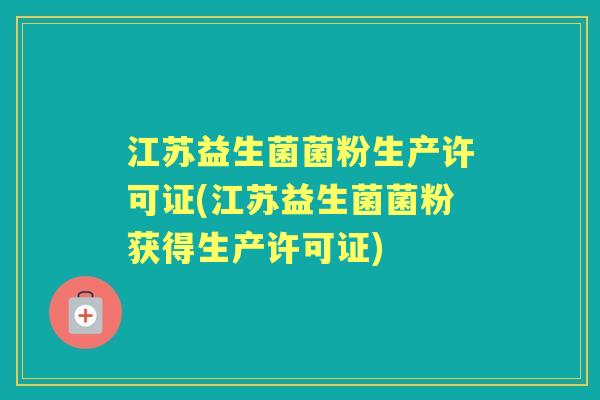 江苏益生菌菌粉生产许可证(江苏益生菌菌粉获得生产许可证) 江苏益生菌菌粉生产许可证(江苏益生菌菌粉获得生产许可证)