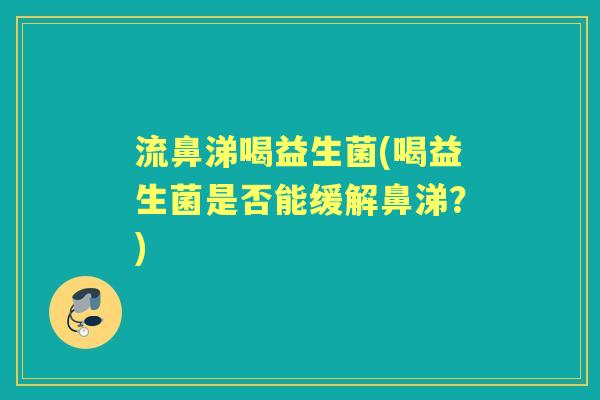 流鼻涕喝益生菌(喝益生菌是否能缓解鼻涕？)