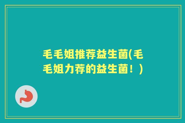 毛毛姐推荐益生菌(毛毛姐力荐的益生菌!) 毛毛姐推荐益生菌(毛毛姐力荐的益生菌!)