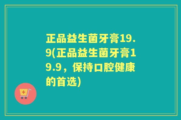 正品益生菌牙膏19.9(正品益生菌牙膏19.9，保持口腔健康的首选)