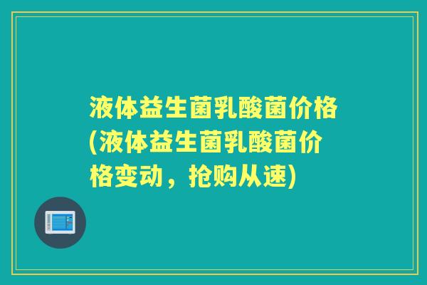液体益生菌乳酸菌价格(液体益生菌乳酸菌价格变动,抢购从速) 液体益生菌乳酸菌价格(液体益生菌乳酸菌价格变动,抢购从速)