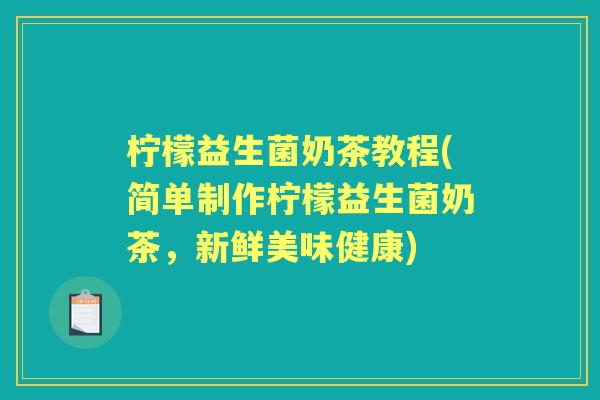 柠檬益生菌奶茶教程(简单制作柠檬益生菌奶茶，新鲜美味健康)