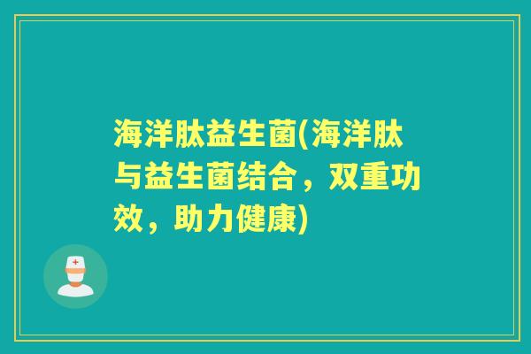 海洋肽益生菌(海洋肽与益生菌结合,双重功效,助力健康) 海洋肽益生菌(海洋肽与益生菌结合,双重功效,助力健康)