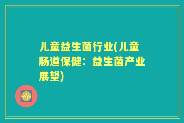 儿童益生菌行业(儿童肠道保健：益生菌产业展望)