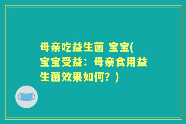 母亲吃益生菌 宝宝(宝宝受益:母亲食用益生菌效果如何?) 母亲吃益生菌 宝宝(宝宝受益:母亲食用益生菌效果如何?)