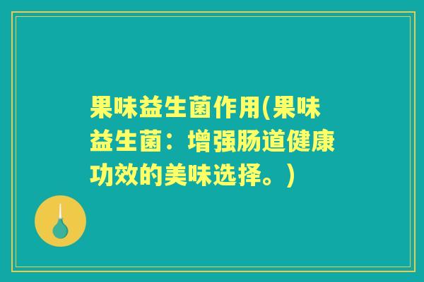 果味益生菌作用(果味益生菌:增强肠道健康功效的美味选择。) 果味益生菌作用(果味益生菌:增强肠道健康功效的美味选择。)
