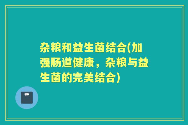 杂粮和益生菌结合(加强肠道健康,杂粮与益生菌的完美结合) 杂粮和益生菌结合(加强肠道健康,杂粮与益生菌的完美结合)