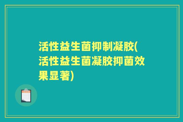 活性益生菌抑制凝胶(活性益生菌凝胶抑菌效果显著)
