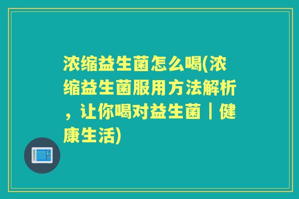 浓缩益生菌怎么喝(浓缩益生菌服用方法解析,让你喝对益生菌|健康生活) 浓缩益生菌怎么喝(浓缩益生菌服用方法解析,让你喝对益生菌|健康生活)