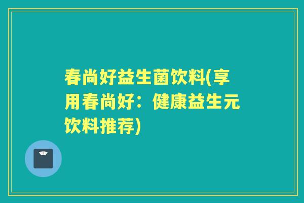 春尚好益生菌饮料(享用春尚好:健康益生元饮料推荐) 春尚好益生菌饮料(享用春尚好:健康益生元饮料推荐)