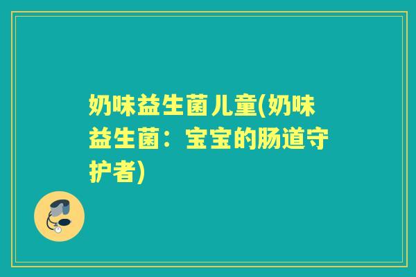 奶味益生菌儿童(奶味益生菌:宝宝的肠道守护者) 奶味益生菌儿童(奶味益生菌:宝宝的肠道守护者)