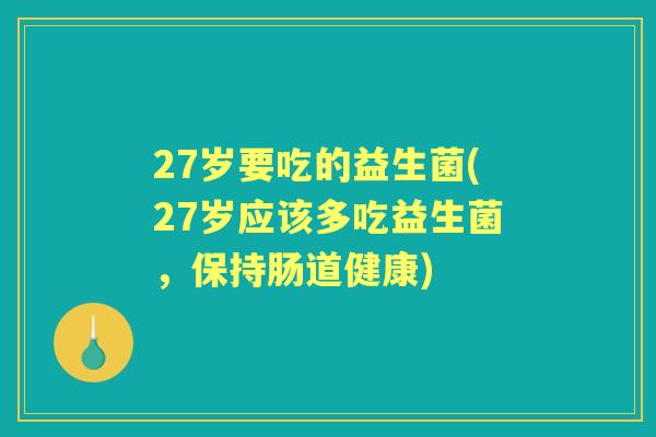 27岁要吃的益生菌(27岁应该多吃益生菌,保持肠道健康) 27岁要吃的益生菌(27岁应该多吃益生菌,保持肠道健康)