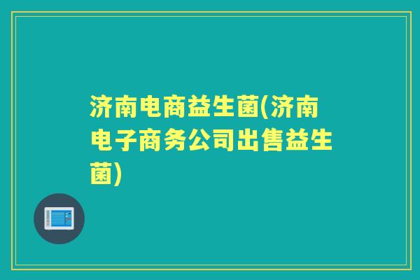 济南电商益生菌(济南电子商务公司出售益生菌) 济南电商益生菌(济南电子商务公司出售益生菌)