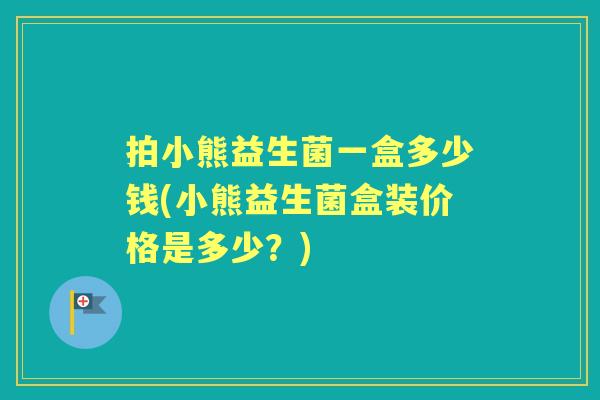 拍小熊益生菌一盒多少钱(小熊益生菌盒装价格是多少?) 拍小熊益生菌一盒多少钱(小熊益生菌盒装价格是多少?)
