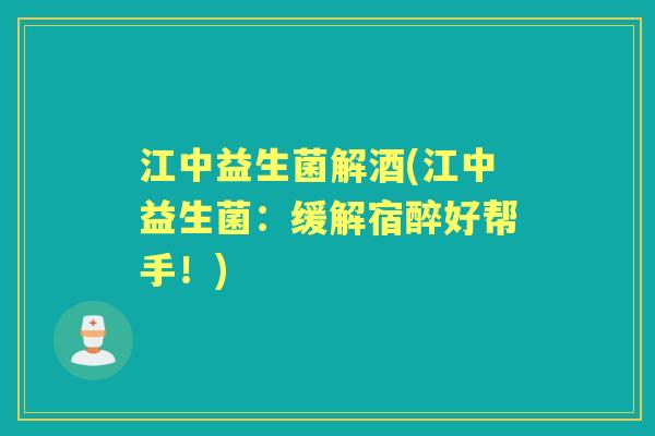 江中益生菌解酒(江中益生菌:缓解宿醉好帮手!) 江中益生菌解酒(江中益生菌:缓解宿醉好帮手!)