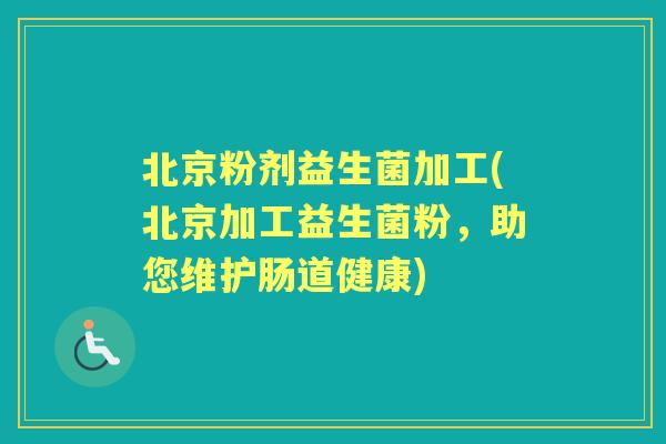 北京粉剂益生菌加工(北京加工益生菌粉,助您维护肠道健康) 北京粉剂益生菌加工(北京加工益生菌粉,助您维护肠道健康)