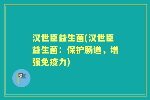 汉世臣益生菌(汉世臣益生菌:保护肠道,增强力) 汉世臣益生菌(汉世臣益生菌:保护肠道,增强力)