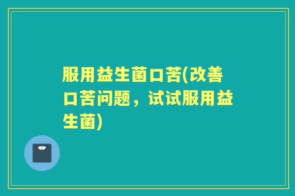 服用益生菌口苦(改善口苦问题,试试服用益生菌) 服用益生菌口苦(改善口苦问题,试试服用益生菌)