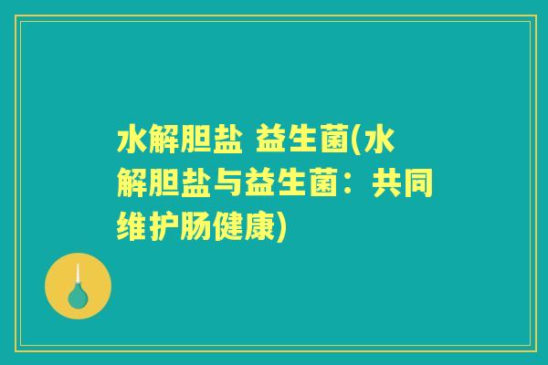 水解胆盐 益生菌(水解胆盐与益生菌:共同维护肠健康) 水解胆盐 益生菌(水解胆盐与益生菌:共同维护肠健康)