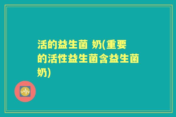活的益生菌 奶(重要的活性益生菌含益生菌奶) 活的益生菌 奶(重要的活性益生菌含益生菌奶)