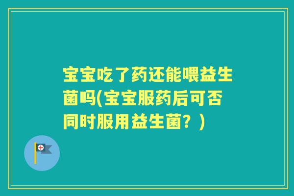 宝宝吃了药还能喂益生菌吗(宝宝服药后可否同时服用益生菌？)