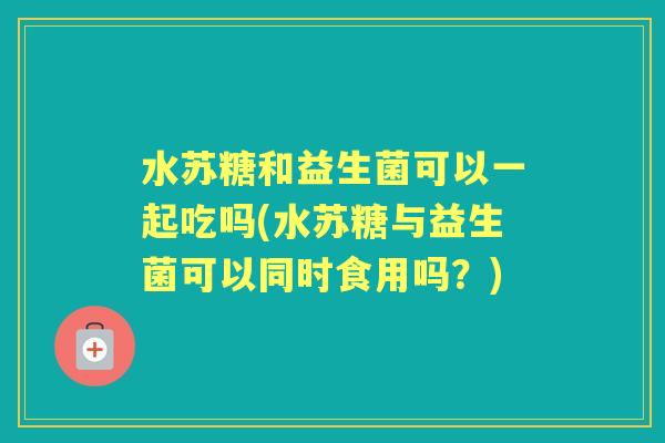 水苏糖和益生菌可以一起吃吗(水苏糖与益生菌可以同时食用吗?) 水苏糖和益生菌可以一起吃吗(水苏糖与益生菌可以同时食用吗?)