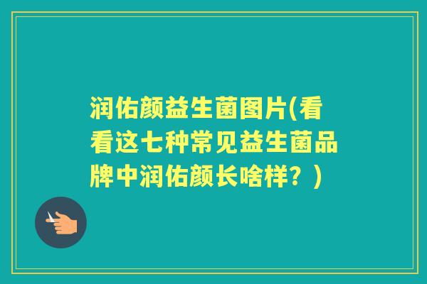 润佑颜益生菌图片(看看这七种常见益生菌品牌中润佑颜长啥样?) 润佑颜益生菌图片(看看这七种常见益生菌品牌中润佑颜长啥样?)
