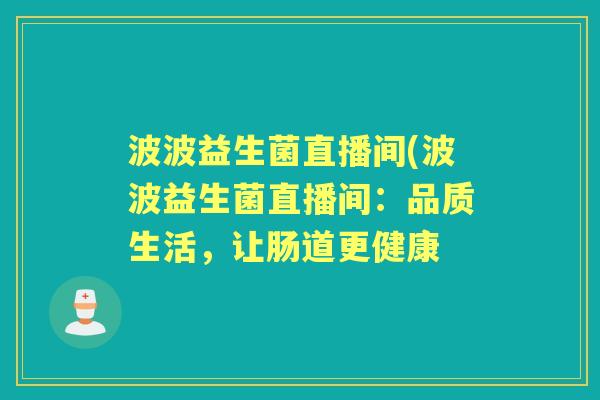 波波益生菌直播间(波波益生菌直播间:品质生活,让肠道更健康 波波益生菌直播间(波波益生菌直播间:品质生活,让肠道更健康