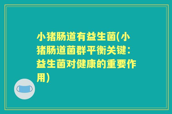 小猪肠道有益生菌(小猪肠道菌群平衡关键:益生菌对健康的重要作用) 小猪肠道有益生菌(小猪肠道菌群平衡关键:益生菌对健康的重要作用)