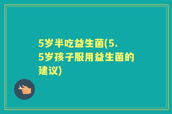 5岁半吃益生菌(5.5岁孩子服用益生菌的建议) 5岁半吃益生菌(5.5岁孩子服用益生菌的建议)