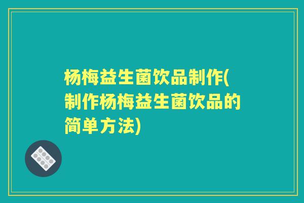 杨梅益生菌饮品制作(制作杨梅益生菌饮品的简单方法) 杨梅益生菌饮品制作(制作杨梅益生菌饮品的简单方法)