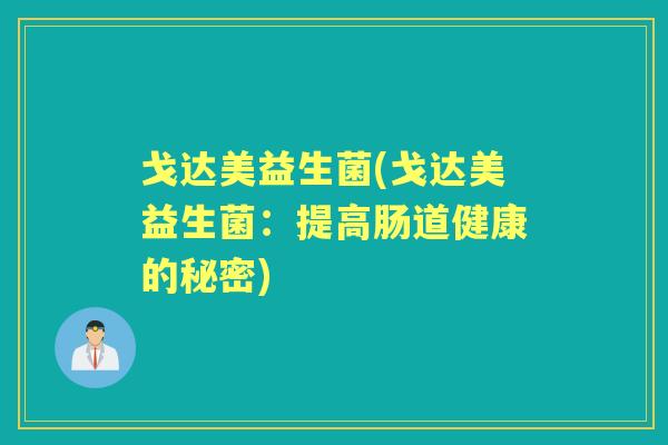戈达美益生菌(戈达美益生菌:提高肠道健康的秘密) 戈达美益生菌(戈达美益生菌:提高肠道健康的秘密)