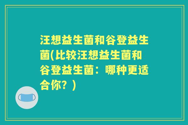 汪想益生菌和谷登益生菌(比较汪想益生菌和谷登益生菌:哪种更适合你?) 汪想益生菌和谷登益生菌(比较汪想益生菌和谷登益生菌:哪种更适合你?)
