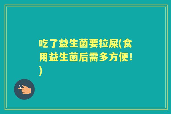 吃了益生菌要拉屎(食用益生菌后需多方便！)