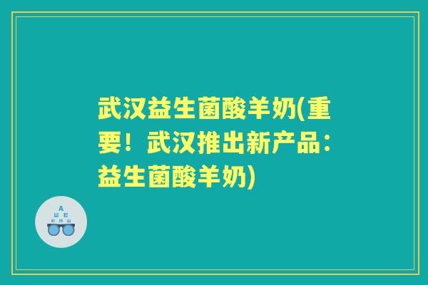 武汉益生菌酸羊奶(重要!武汉推出新产品:益生菌酸羊奶) 武汉益生菌酸羊奶(重要!武汉推出新产品:益生菌酸羊奶)