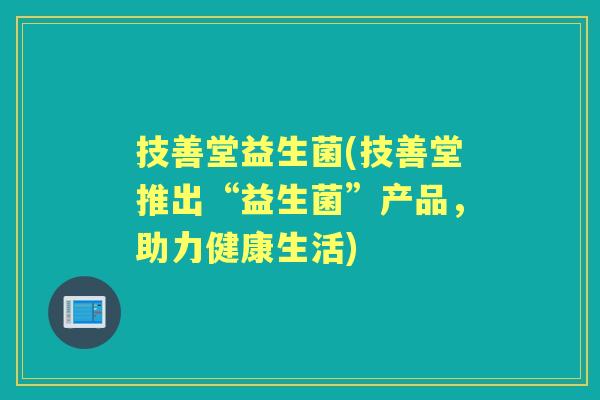 技善堂益生菌(技善堂推出“益生菌”产品,助力健康生活) 技善堂益生菌(技善堂推出“益生菌”产品,助力健康生活)
