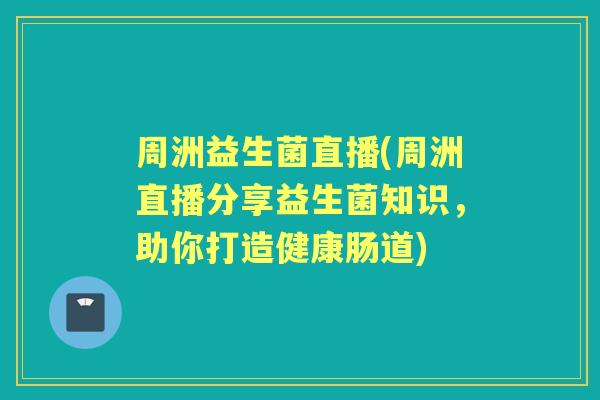 周洲益生菌直播(周洲直播分享益生菌知识,助你打造健康肠道) 周洲益生菌直播(周洲直播分享益生菌知识,助你打造健康肠道)