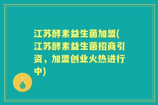 江苏酵素益生菌加盟(江苏酵素益生菌招商引资，加盟创业火热进行中)