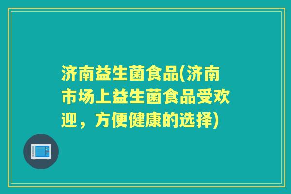 济南益生菌食品(济南市场上益生菌食品受欢迎，方便健康的选择)