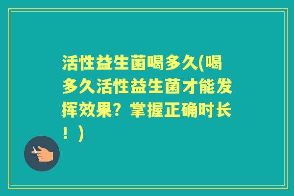活性益生菌喝多久(喝多久活性益生菌才能发挥效果？掌握正确时长！)