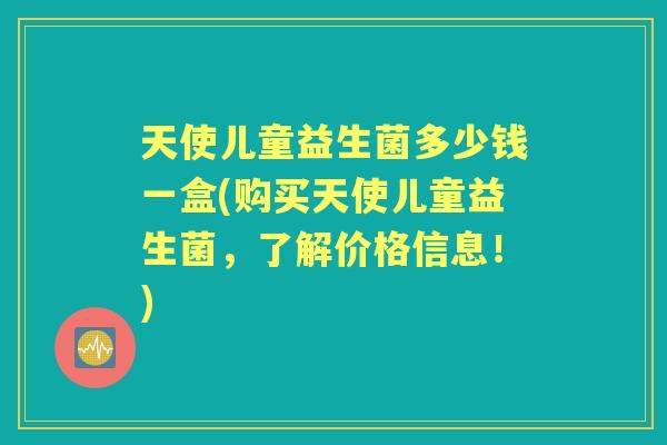 天使儿童益生菌多少钱一盒(购买天使儿童益生菌,了解价格信息!) 天使儿童益生菌多少钱一盒(购买天使儿童益生菌,了解价格信息!)