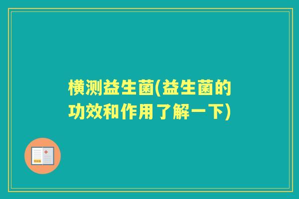 横测益生菌(益生菌的功效和作用了解一下) 横测益生菌(益生菌的功效和作用了解一下)