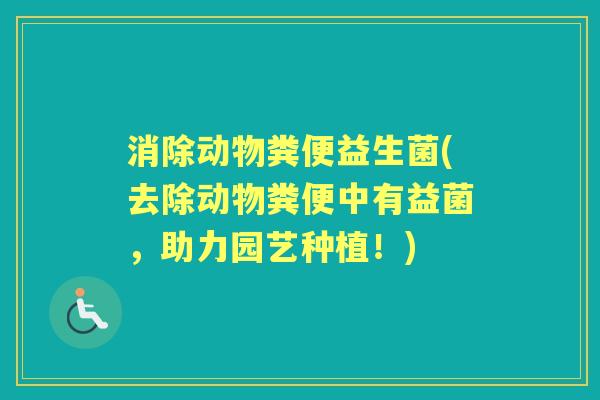 消除动物粪便益生菌(去除动物粪便中有益菌,助力园艺种植!) 消除动物粪便益生菌(去除动物粪便中有益菌,助力园艺种植!)