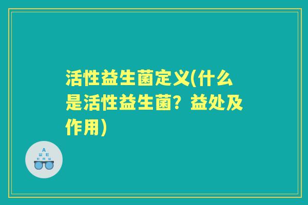 活性益生菌定义(什么是活性益生菌?益处及作用) 活性益生菌定义(什么是活性益生菌?益处及作用)