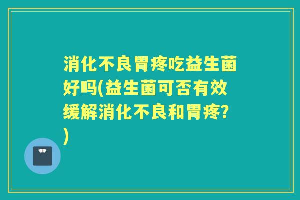 胃疼吃益生菌好吗(益生菌可否有效缓解和胃疼?) 胃疼吃益生菌好吗(益生菌可否有效缓解和胃疼?)