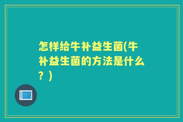 怎样给牛补益生菌(牛补益生菌的方法是什么?) 怎样给牛补益生菌(牛补益生菌的方法是什么?)