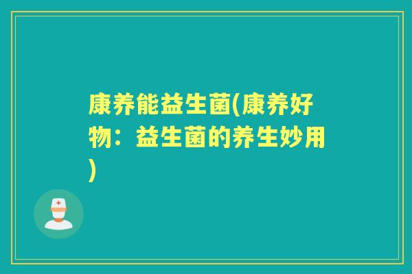 康养能益生菌(康养好物：益生菌的养生妙用)