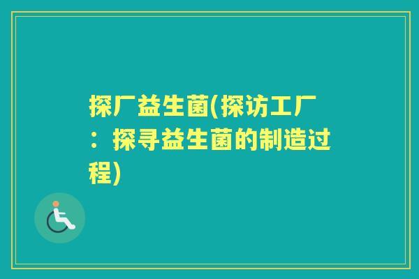 探厂益生菌(探访工厂:探寻益生菌的制造过程) 探厂益生菌(探访工厂:探寻益生菌的制造过程)